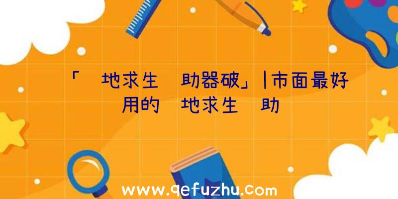 「绝地求生辅助器破」|市面最好用的绝地求生辅助